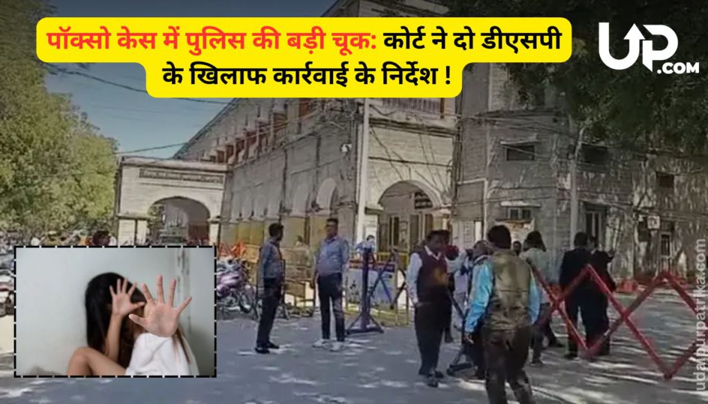 उदयपुर पॉक्सो कोर्ट सख्त: नाबालिग रेप केस में जांच लापरवाही पर 2 DSP के खिलाफ कार्रवाई के आदेश